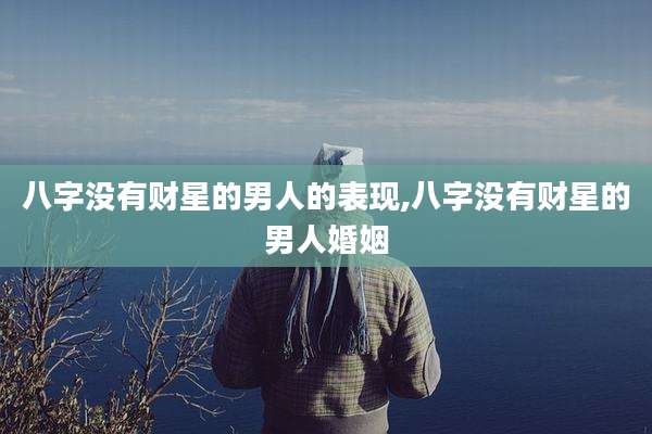 八字没有财星的男人的表现,八字没有财星的男人婚姻