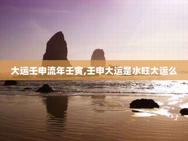 大运壬申流年壬寅,壬申大运是水旺大运么