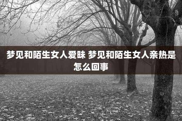梦见和陌生女人爱昧 梦见和陌生女人亲热是怎么回事