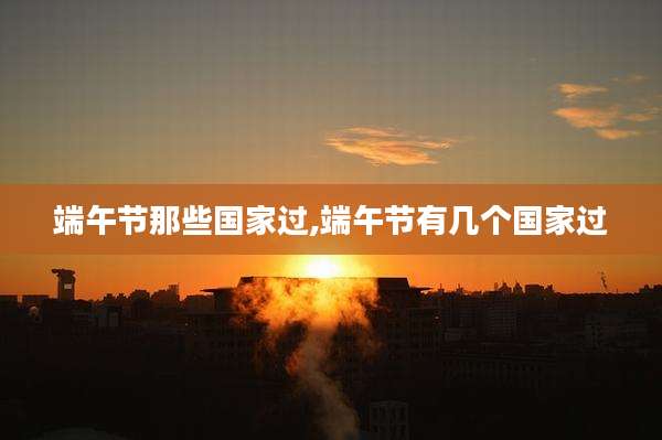 端午节那些国家过,端午节有几个国家过