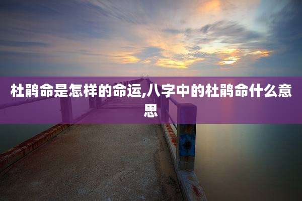 杜鹃命是怎样的命运,八字中的杜鹃命什么意思
