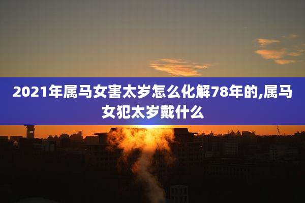 2021年属马女害太岁怎么化解78年的,属马女犯太岁戴什么