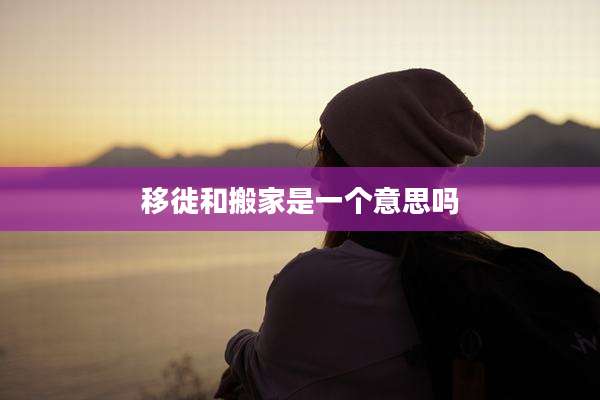 移徙和搬家是一个意思吗