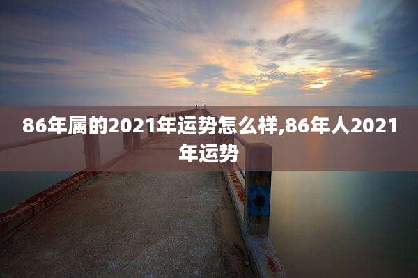 86年属的2021年运势怎么样,86年人2021年运势
