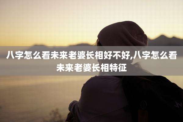 八字怎么看未来老婆长相好不好,八字怎么看未来老婆长相特征