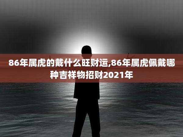 86年属虎的戴什么旺财运,86年属虎佩戴哪种吉祥物招财2021年