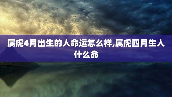 属虎4月出生的人命运怎么样,属虎四月生人什么命
