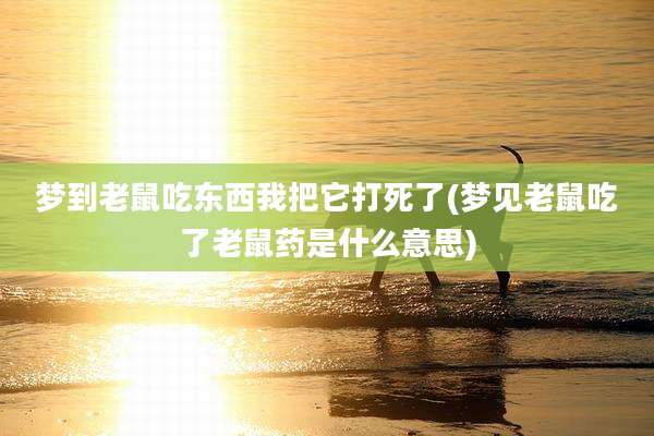 梦到老鼠吃东西我把它打死了(梦见老鼠吃了老鼠药是什么意思)
