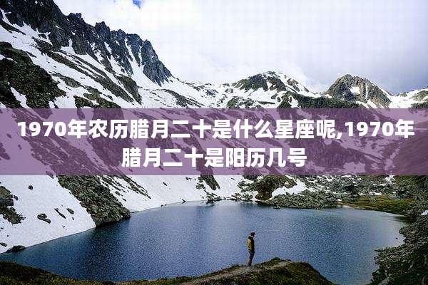 1970年农历腊月二十是什么星座呢,1970年腊月二十是阳历几号