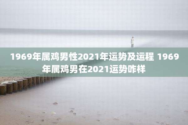 1969年属鸡男性2021年运势及运程 1969年属鸡男在2021运势咋样