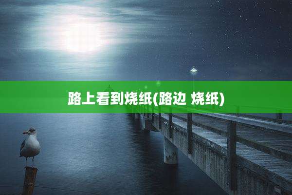 路上看到烧纸(路边 烧纸)