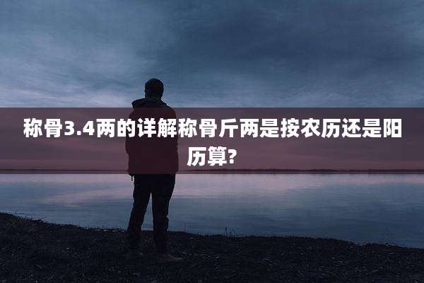 称骨3.4两的详解称骨斤两是按农历还是阳历算?