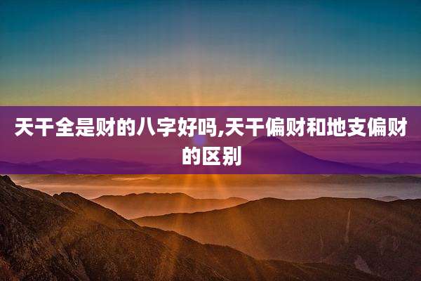 天干全是财的八字好吗,天干偏财和地支偏财的区别