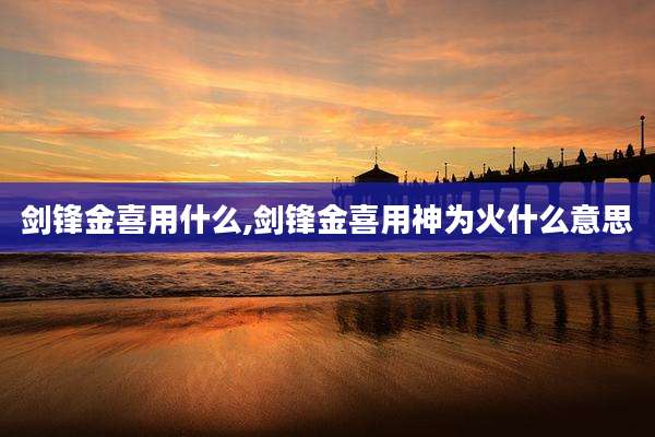 剑锋金喜用什么,剑锋金喜用神为火什么意思