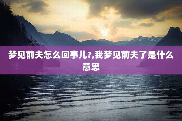 梦见前夫怎么回事儿?,我梦见前夫了是什么意思