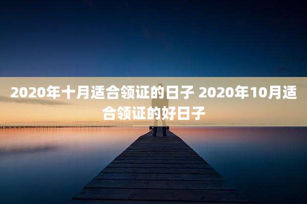 2020年十月适合领证的日子 2020年10月适合领证的好日子