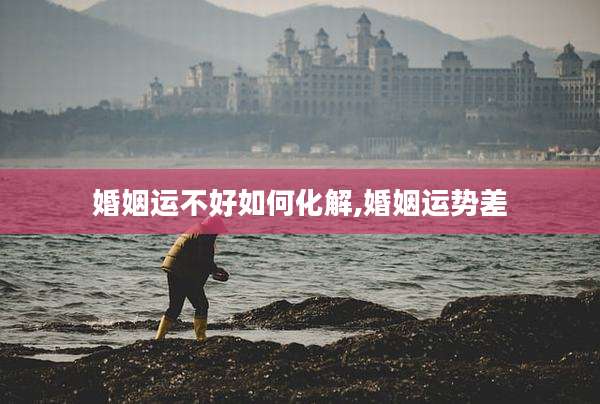 婚姻运不好如何化解,婚姻运势差