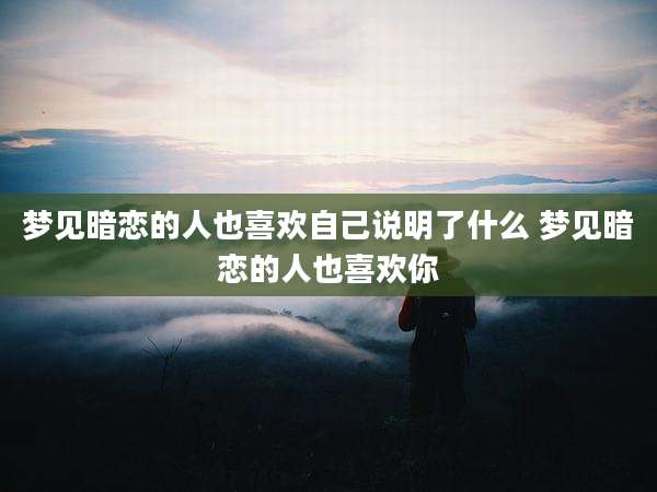 梦见暗恋的人也喜欢自己说明了什么 梦见暗恋的人也喜欢你