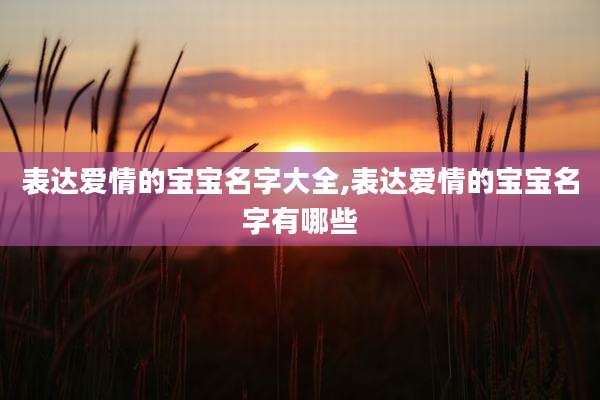 表达爱情的宝宝名字大全,表达爱情的宝宝名字有哪些