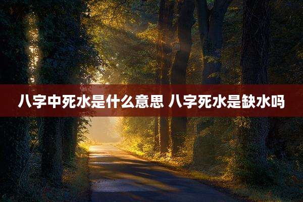 八字中死水是什么意思 八字死水是缺水吗