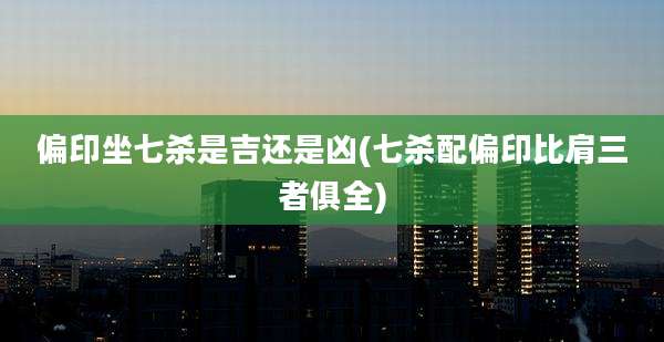 偏印坐七杀是吉还是凶(七杀配偏印比肩三者俱全)