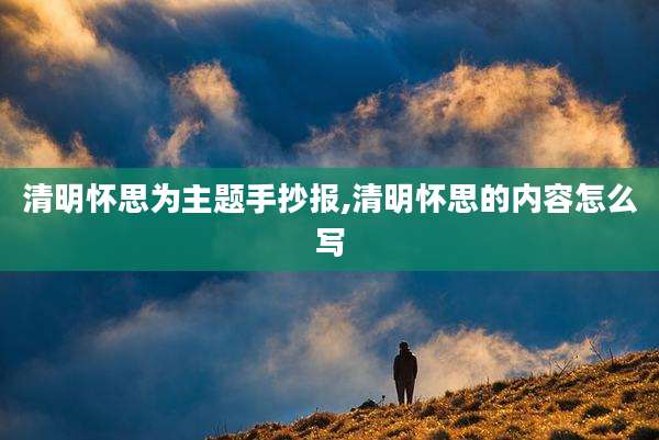 清明怀思为主题手抄报,清明怀思的内容怎么写