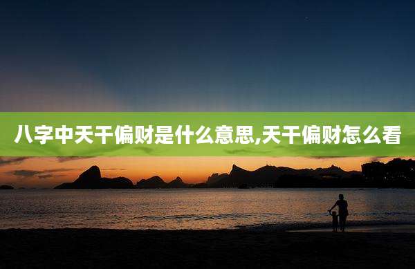 八字中天干偏财是什么意思,天干偏财怎么看