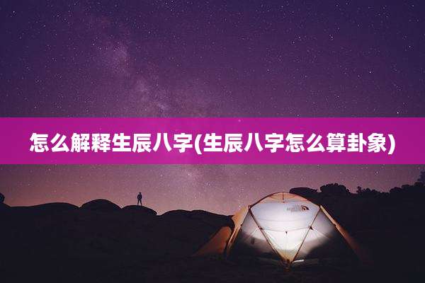 怎么解释生辰八字(生辰八字怎么算卦象)