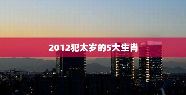 2012犯太岁的5大生肖