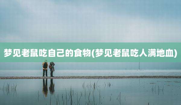 梦见老鼠吃自己的食物(梦见老鼠吃人满地血)