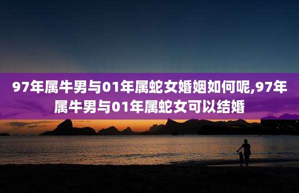 97年属牛男与01年属蛇女婚姻如何呢,97年属牛男与01年属蛇女可以结婚