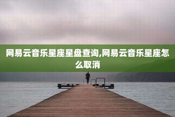 网易云音乐星座星盘查询,网易云音乐星座怎么取消