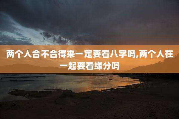 两个人合不合得来一定要看八字吗,两个人在一起要看缘分吗