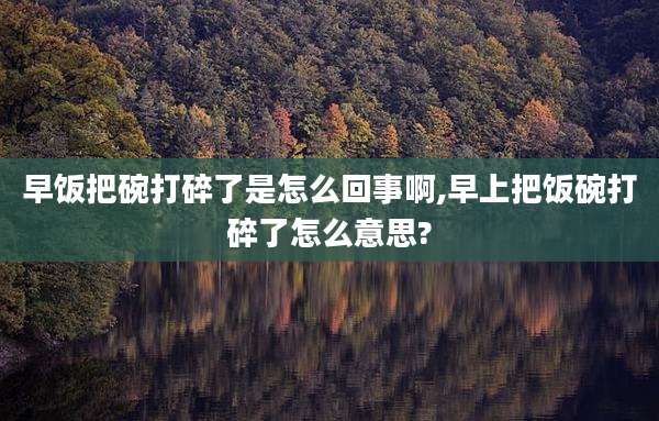 早饭把碗打碎了是怎么回事啊,早上把饭碗打碎了怎么意思?
