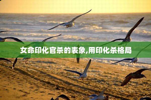 女命印化官杀的表象,用印化杀格局