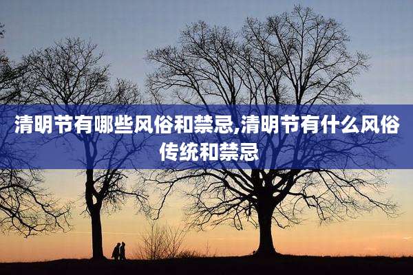 清明节有哪些风俗和禁忌,清明节有什么风俗 传统和禁忌
