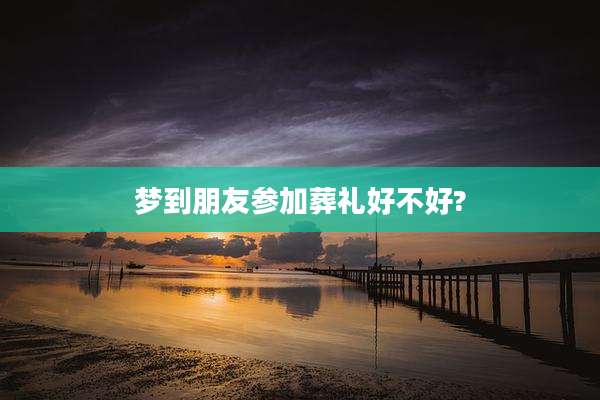 梦到朋友参加葬礼好不好?