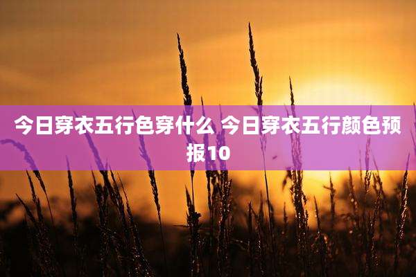 今日穿衣五行色穿什么 今日穿衣五行颜色预报10
