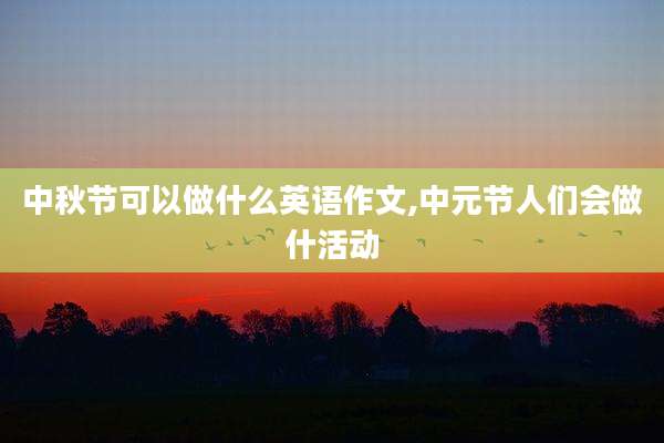 中秋节可以做什么英语作文,中元节人们会做什活动
