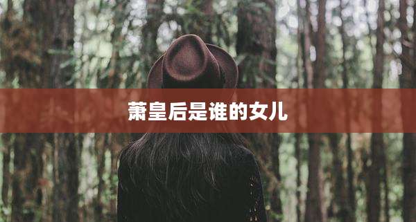 萧皇后是谁的女儿