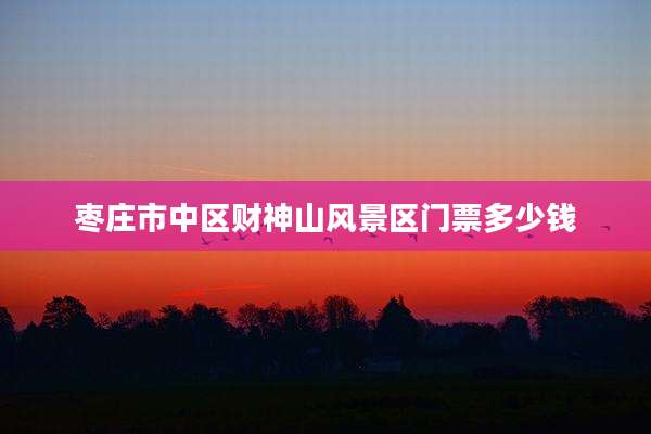 枣庄市中区财神山风景区门票多少钱