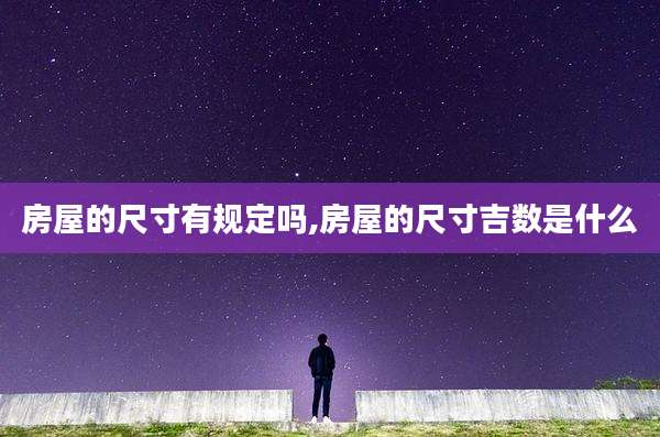 房屋的尺寸有规定吗,房屋的尺寸吉数是什么