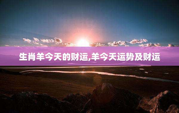 生肖羊今天的财运,羊今天运势及财运