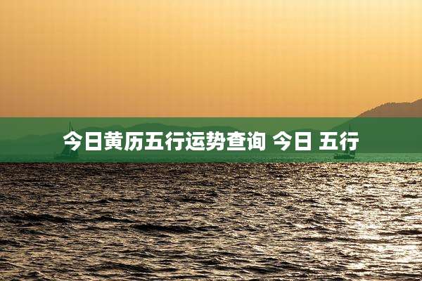 今日黄历五行运势查询 今日 五行