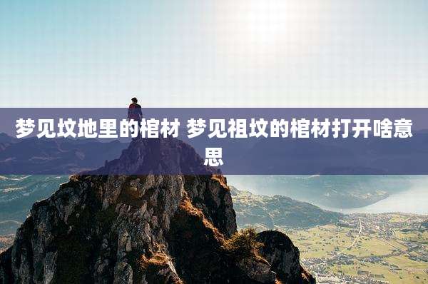 梦见坟地里的棺材 梦见祖坟的棺材打开啥意思