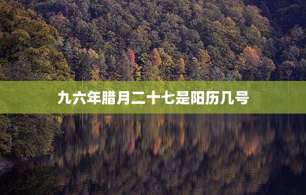 九六年腊月二十七是阳历几号