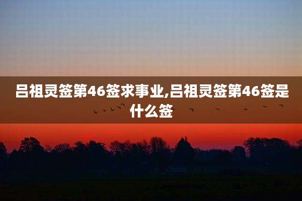 吕祖灵签第46签求事业,吕祖灵签第46签是什么签