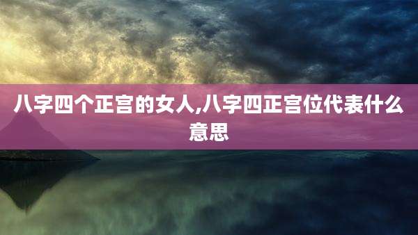 八字四个正宫的女人,八字四正宫位代表什么意思