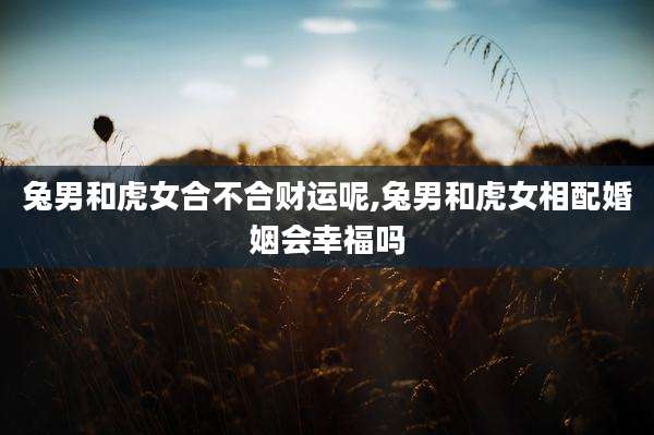 兔男和虎女合不合财运呢,兔男和虎女相配婚姻会幸福吗