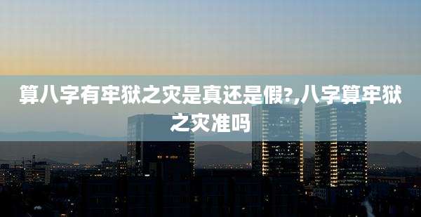 算八字有牢狱之灾是真还是假?,八字算牢狱之灾准吗